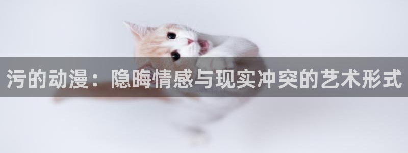 91动漫app：污的动漫：隐晦情感与现实冲突的艺术形式